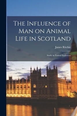 The Influence of man on Animal Life in Scotland; Study in Faunal Evolution by Ritchie, James