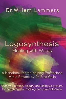 Logosynthesis - Healing with Words: A Handbook for the Helping Professions with a Preface by Dr. Fred Gallo by Lammers, Willem