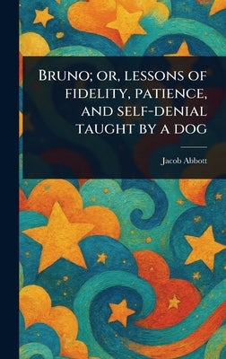 Bruno; or, Lessons of Fidelity, Patience, and Self-denial Taught by a Dog by Abbott, Jacob