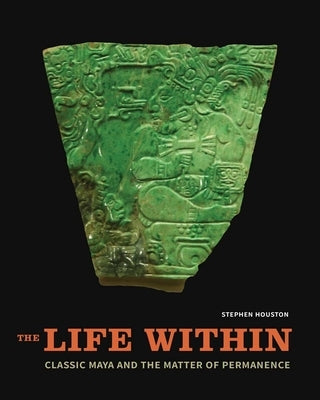 The Life Within: Classic Maya and the Matter of Permanence by Houston, Stephen