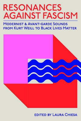 Resonances Against Fascism: Modernist and Avant-Garde Sounds from Kurt Weill to Black Lives Matter by Chiesa, Laura