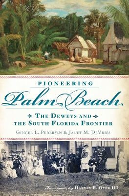 Pioneering Palm Beach: The Deweys and the South Florida Frontier by Pedersen, Ginger L.
