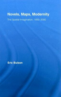 Novels, Maps, Modernity: The Spatial Imagination, 1850-2000 by Bulson, Eric