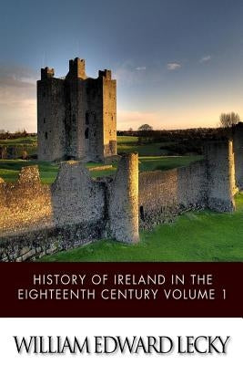 History of Ireland in the Eighteenth Century Volume 1 by Lecky, William Edward