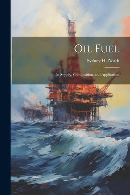 Oil Fuel: Its Supply, Composition, and Application by North, Sydney H.