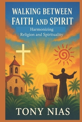 Walking Between Faith and Spirit: Harmonizing Religion and Spirituality by Nias, Tony