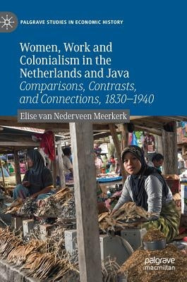 Women, Work and Colonialism in the Netherlands and Java: Comparisons, Contrasts, and Connections, 1830-1940 by Van Nederveen Meerkerk, Elise
