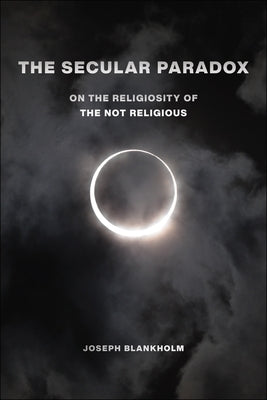 The Secular Paradox: On the Religiosity of the Not Religious by Blankholm, Joseph