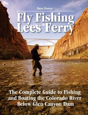 Fly Fishing Lees Ferry: The Complete Guide to Fishing and Boating the Colorado River Below Glen Canyon Dam by Foster, Dave