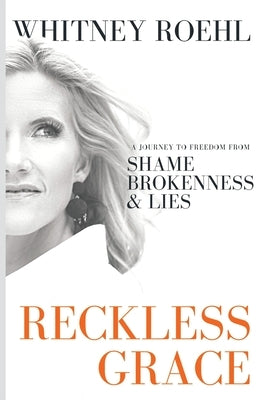 Reckless Grace: A Journey to Freedom from Shame, Brokenness, & Lies by Roehl, Whitney
