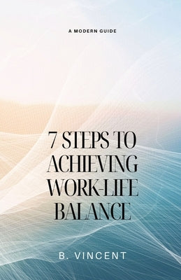 7 Steps to Achieving Work-Life Balance: A Modern Guide by Vincent, B.
