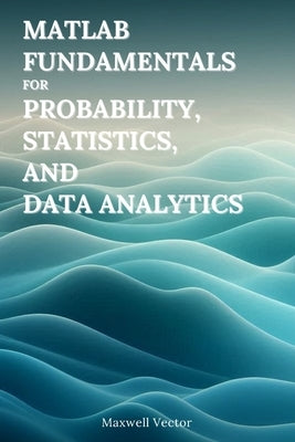 MATLAB Fundamentals for Probability, Statistics, and Data Analytics by Vector, Maxwell