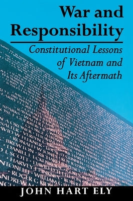 War and Responsibility: Constitutional Lessons of Vietnam and Its Aftermath by Ely, John Hart