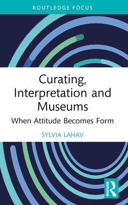 Curating, Interpretation and Museums: When Attitude Becomes Form by Lahav, Sylvia