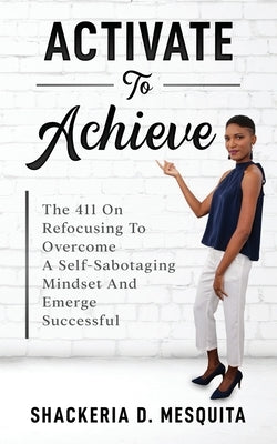 Activate To Achieve: The 411 On Refocusing To Overcome A Self-Sabotaging Mindset And Emerge Successful by Mesquita, Shackeria D.