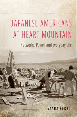 Japanese Americans at Heart Mountain: Networks, Power, and Everyday Life by Kekki, Saara
