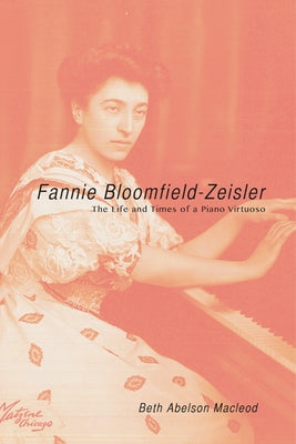 Fannie Bloomfield-Zeisler: The Life and Times of a Piano Virtuoso by MacLeod, Beth Abelson