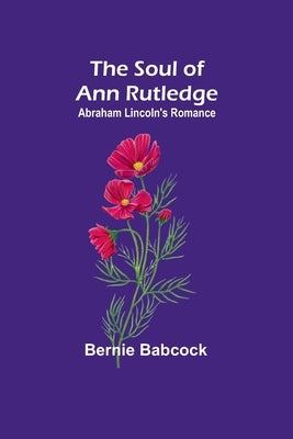 The Soul of Ann Rutledge: Abraham Lincoln's Romance by Babcock, Bernie