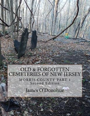 Old & Forgotten Cemeteries of New Jersey: Morris County Part 1 Second Edition by O'Donohue, James