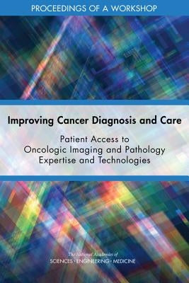 Improving Cancer Diagnosis and Care: Patient Access to Oncologic Imaging and Pathology Expertise and Technologies: Proceedings of a Workshop by National Academies of Sciences Engineeri