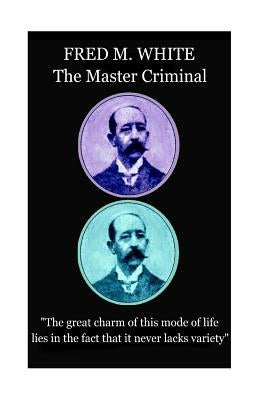Fred M. White - The Master Criminal: "The great charm of this mode of life lies in the fact that it never lacks variety" by White, Fred M.