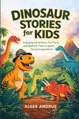 Dinosaur Stories for Kids: Engaging Adventures, Fun Facts, and Bedtime Tales to Spark Young Imaginations by Andrus, Alger