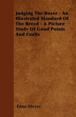 Judging The Boxer - An Illustrated Standard Of The Breed - A Picture Study Of Good Points And Faults by Meyer, Enno