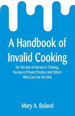 A Handbook of Invalid Cooking: For the Use of Nurses in Training, Nurses in Private Practice and Others Who Care for the Sick by Boland, Mary a.