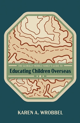The Globally Mobile Family's Guide to Educating Children Overseas by Wrobbel, Karen A.