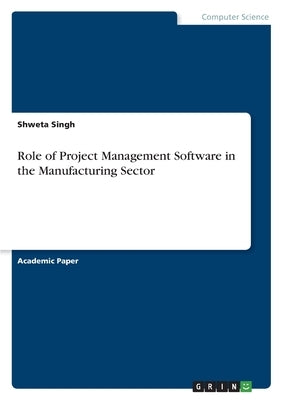 Role of Project Management Software in the Manufacturing Sector by Singh, Shweta