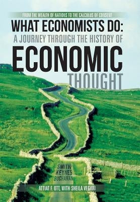 What Economists Do: A Journey Through the History of Economic Thought: From the Wealth of Nations to the Calculus of Consent by Ott, Attiat F.