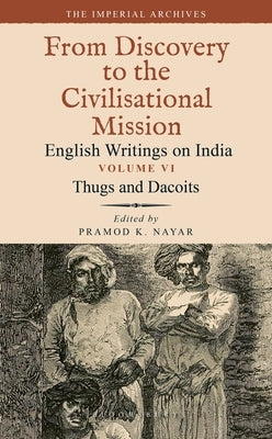 Thugs and Dacoits: Volume VI: The Imperial Archives-From Discovery to the Civilisational Mission: English Writings on India by Nayar, Pramod K.