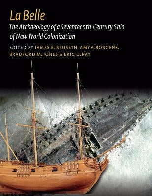 La Belle: The Archaeology of a Seventeenth-Century Vessel of New World Colonization by Bruseth, James E.