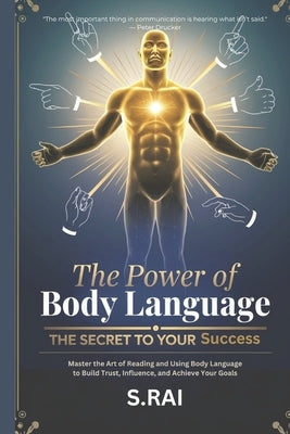 The Power of Body Language: The Secret to Your Success: Master the Art of Reading and Using Body Language to Build Trust, Influence, and Achieve Your by Rai, S.
