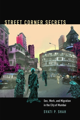 Street Corner Secrets: Sex, Work, and Migration in the City of Mumbai by Shah, Svati P.