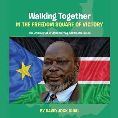 Walking Together IN THE FREEDOM SQUARE OF VICTORY The Journey of Dr John Garang and South Sudan by Nhial, David Jock