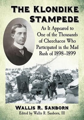 The Klondike Stampede: As It Appeared to One of the Thousands of Cheechacos Who Participated in the Mad Rush of 1898-1899 by Sanborn, Wallis R.