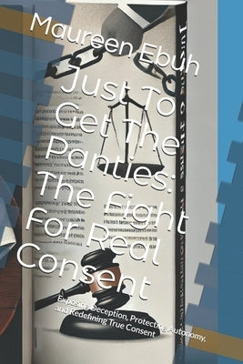 Just To Get The Panties: The Fight For Real Consent: Exposing Deception, Protecting Autonomy, and Redefining True Consent by Ebuh, Maureen