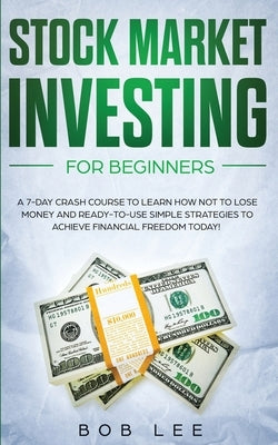 Stock Market Investing for Beginners: A 7-Day Crash Course to Learn How NOT to Lose Money and Ready-to-Use Simple Strategies to Achieve Financial Free by Lee, Bob