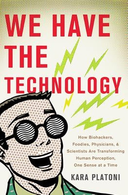 We Have the Technology: How Biohackers, Foodies, Physicians, and Scientists Are Transforming Human Perception, One Sense at a Time by Platoni, Kara