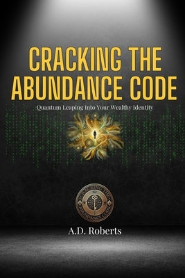 Cracking the Abundance Code: Quantum Leaping into Your Wealthy Identity by Roberts, A. D.