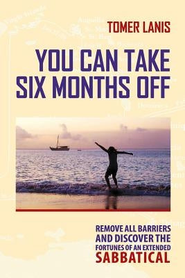 You Can Take Six Months Off: Remove all barriers and discover the fortunes of an extended sabbatical by Lanis, Tomer