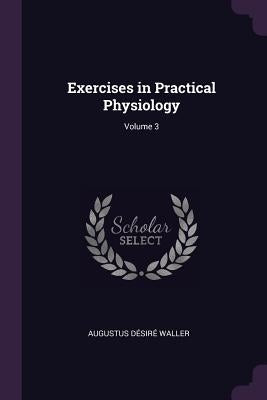 Exercises in Practical Physiology; Volume 3 by Waller, Augustus Désiré