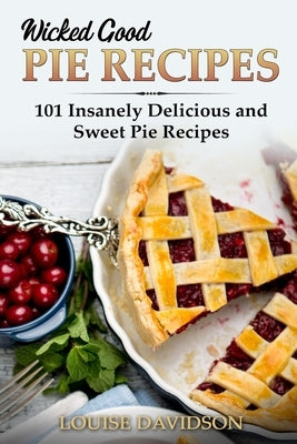Wicked Good Pie Recipes: 101 Insanely Delicious and Sweet Pie Recipes by Davidson, Louise