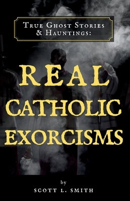 True Ghost Stories & Hauntings: Real Catholic Exorcisms by Smith, Scott L.