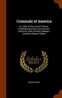 Criminals of America: Or, Tales of the Lives of Thieves. Enabling Every One to Be His Own Detective. With Portraits, Making a Complete Rogues' Gallery by Farley, Philip