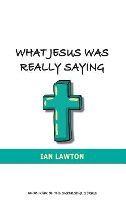 What Jesus Was Really Saying: how we turned his teachings upside down by Lawton, Ian