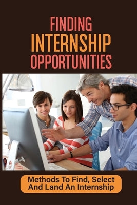 Finding Internship Opportunities: Methods To Find, Select And Land An Internship: How To Start An Internship by Frenner, Charles
