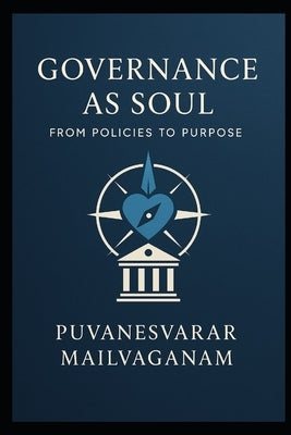 Governance as Soul: From Policies to Purpose A Human-Centered Blueprint for Ethical, Effective, and Soulful Governance by Mailvaganam, Puvanesvarar
