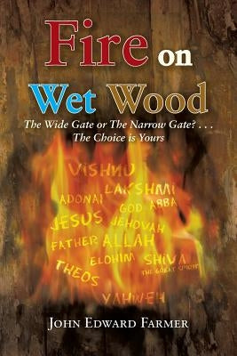 Fire on Wet Wood: The Wide Gate or the Narrow Gate?...the Choice Is Yours by Farmer, John Edward